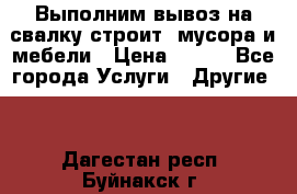 Выполним вывоз на свалку строит. мусора и мебели › Цена ­ 500 - Все города Услуги » Другие   . Дагестан респ.,Буйнакск г.
